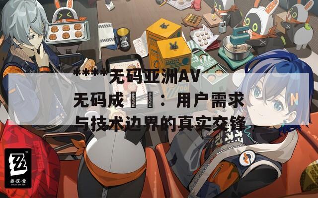****無碼亞洲AV無碼成玥玥：用戶需求與技術(shù)邊界的真實(shí)交鋒