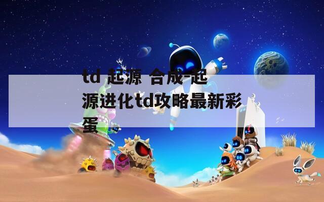 td 起源 合成-起源進化td攻略最新彩蛋