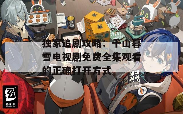 獨(dú)家追劇攻略：千山暮雪電視劇免費(fèi)全集觀看的正確打開方式