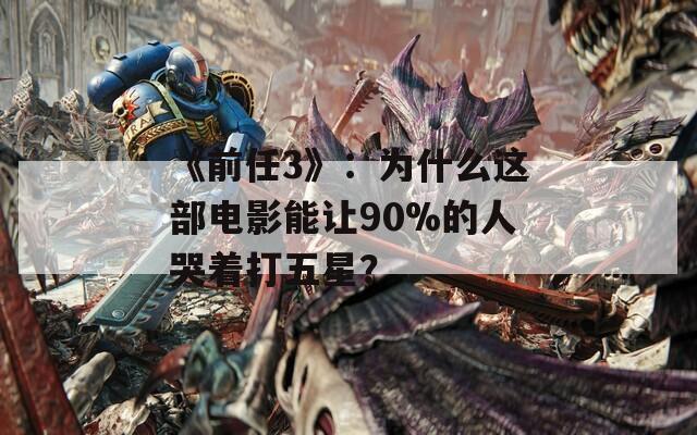 《前任3》：為什么這部電影能讓90%的人哭著打五星？