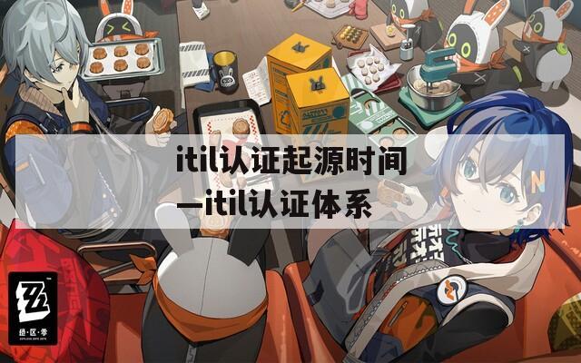 itil認(rèn)證起源時間—itil認(rèn)證體系