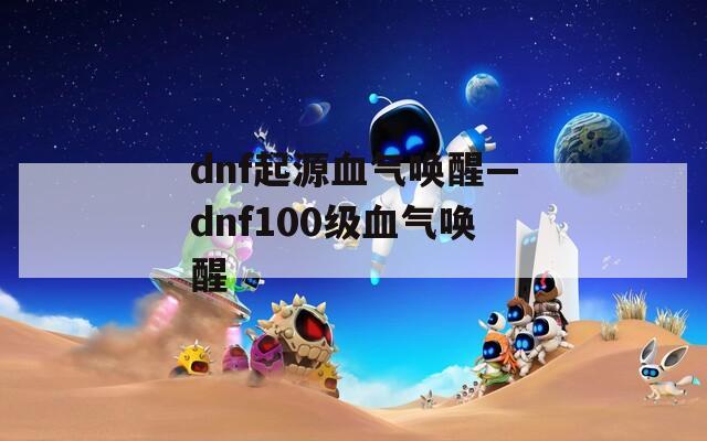 dnf起源血氣喚醒—dnf100級血氣喚醒