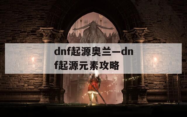 dnf起源奧蘭—dnf起源元素攻略
