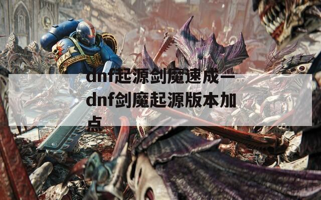 dnf起源劍魔速成—dnf劍魔起源版本加點(diǎn)
