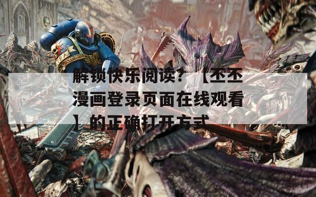 解鎖快樂閱讀？【丕丕漫畫登錄頁面在線觀看】的正確打開方式