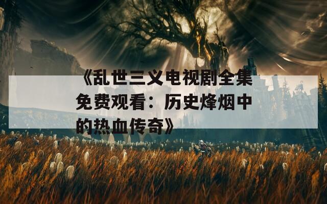 《亂世三義電視劇全集免費觀看：歷史烽煙中的熱血傳奇》