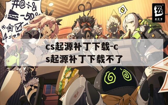 cs起源補(bǔ)丁下載-cs起源補(bǔ)丁下載不了