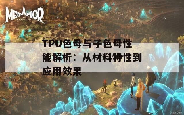 TPU色母與子色母性能解析：從材料特性到應(yīng)用效果