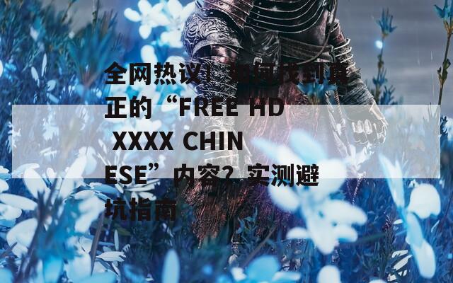 全網(wǎng)熱議！如何找到真正的“FREE HD XXXX CHINESE”內(nèi)容？實(shí)測避坑指南