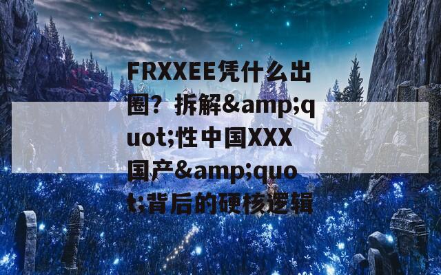 FRXXEE憑什么出圈？拆解&quot;性中國XXX國產&quot;背后的硬核邏輯