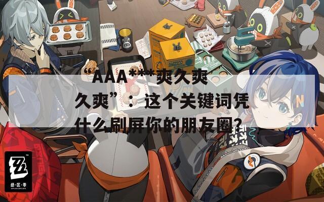 “AAA***爽久爽久爽”：這個關(guān)鍵詞憑什么刷屏你的朋友圈？