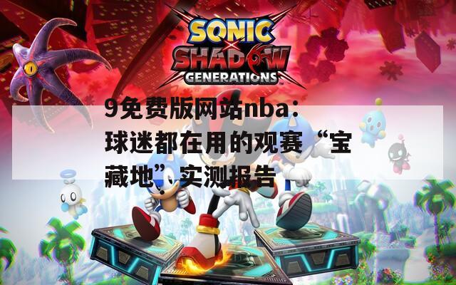 9免費(fèi)版網(wǎng)站nba：球迷都在用的觀賽“寶藏地”實(shí)測(cè)報(bào)告