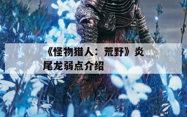《怪物獵人：荒野》炎尾龍弱點介紹
