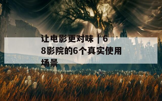 讓電影更對味 | 68影院的6個(gè)真實(shí)使用場景