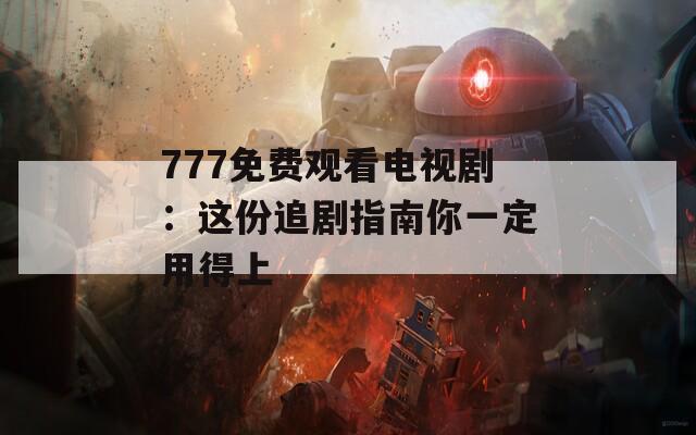 777免費(fèi)觀看電視劇：這份追劇指南你一定用得上