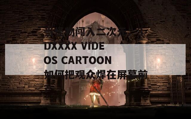 當怪物闖入二次元：3DXXXX VIDEOS CARTOON如何把觀眾焊在屏幕前？