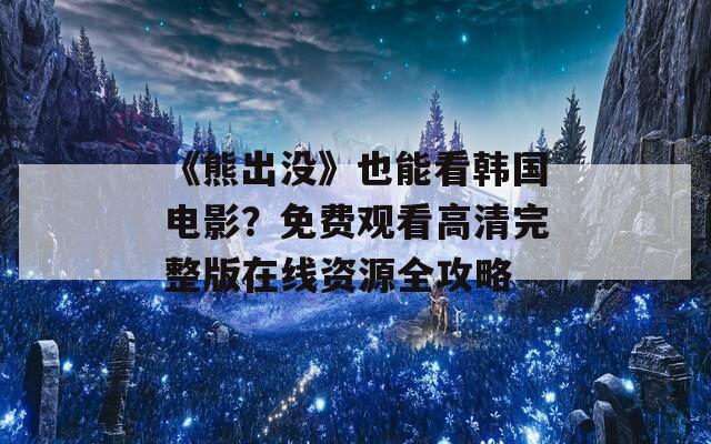 《熊出沒》也能看韓國電影？免費(fèi)觀看高清完整版在線資源全攻略