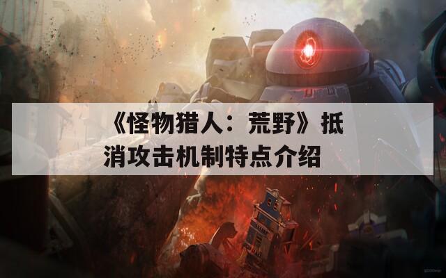《怪物獵人：荒野》抵消攻擊機(jī)制特點(diǎn)介紹
