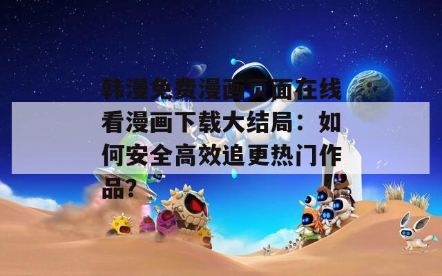 韓漫免費漫畫頁面在線看漫畫下載大結(jié)局：如何安全高效追更熱門作品？