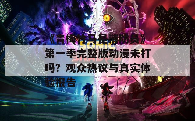 《青梅竹馬是消防員》第一季完整版動(dòng)漫未打嗎？觀眾熱議與真實(shí)體驗(yàn)報(bào)告