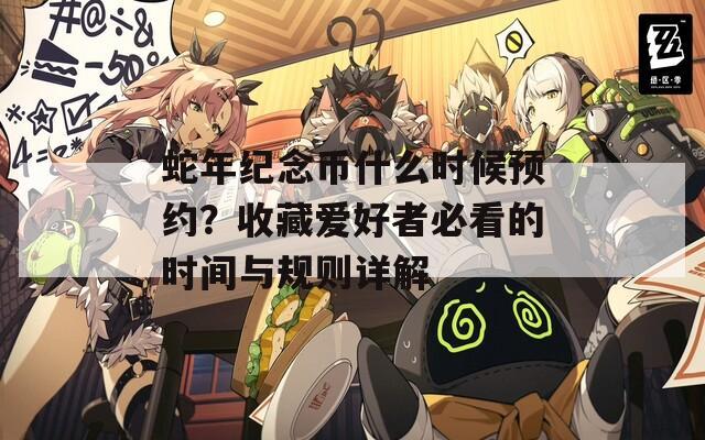 蛇年紀(jì)念幣什么時(shí)候預(yù)約？收藏愛好者必看的時(shí)間與規(guī)則詳解
