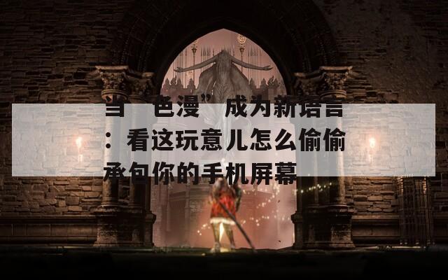 當“色漫”成為新語言：看這玩意兒怎么偷偷承包你的手機屏幕