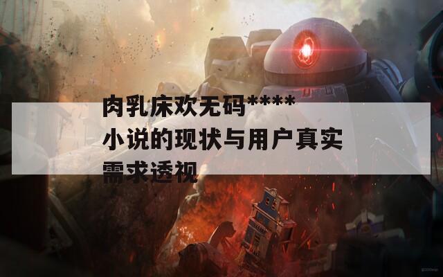 肉乳床歡無碼****小說的現(xiàn)狀與用戶真實(shí)需求透視