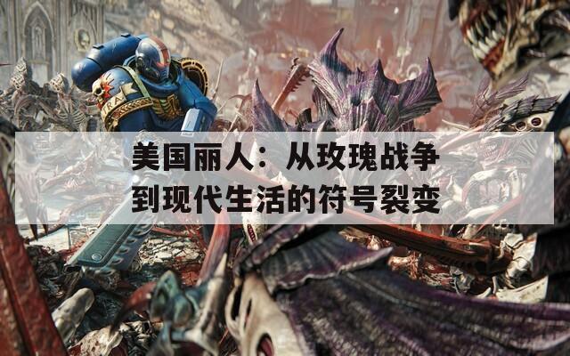 美國麗人：從玫瑰戰(zhàn)爭到現(xiàn)代生活的符號(hào)裂變