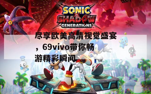 盡享歐美高清視覺盛宴，69vivo帶你暢游精彩瞬間