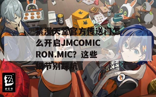 禁漫天堂官方傳送門怎么開啟JMCOMICRON.MIC？這些細節(jié)別踩坑