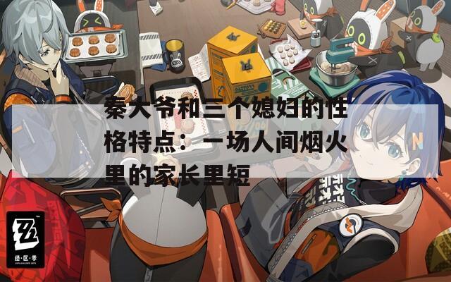 秦大爺和三個媳婦的性格特點：一場人間煙火里的家長里短