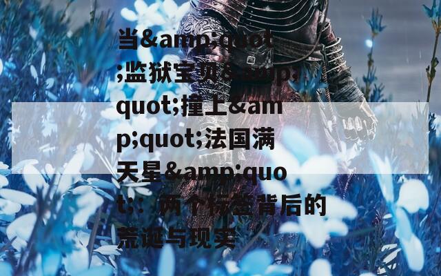 當&quot;監(jiān)獄寶貝&quot;撞上&quot;法國滿天星&quot;：兩個標簽背后的荒誕與現(xiàn)實