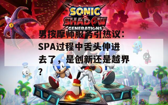 男按摩師服務(wù)引熱議：SPA過程中舌頭伸進(jìn)去了，是創(chuàng)新還是越界？