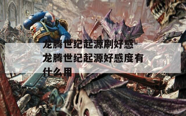 龍騰世紀起源刷好感-龍騰世紀起源好感度有什么用