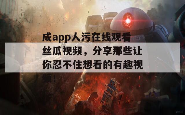 成app人污在線觀看絲瓜視頻，分享那些讓你忍不住想看的有趣視頻！