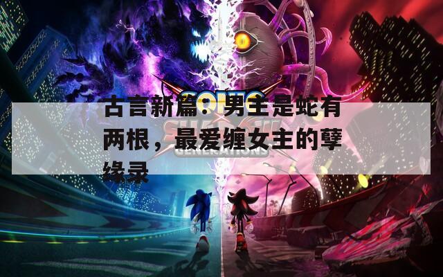 古言新篇：男主是蛇有兩根，最愛(ài)纏女主的孽緣錄
