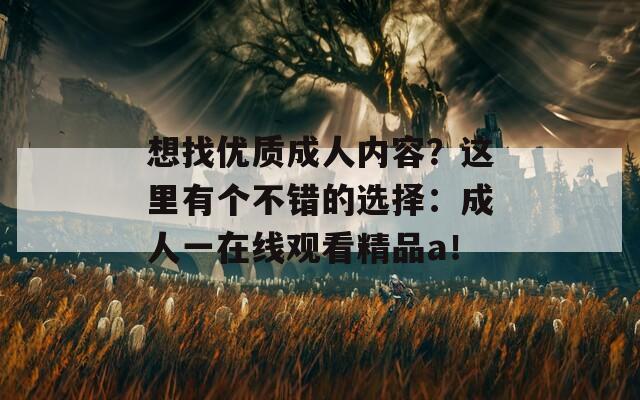 想找優(yōu)質(zhì)成人內(nèi)容？這里有個(gè)不錯(cuò)的選擇：成人一在線觀看精品a！