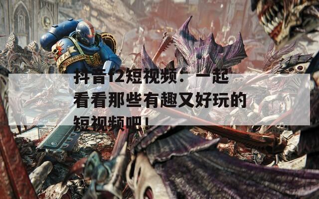 抖音f2短視頻：一起看看那些有趣又好玩的短視頻吧！