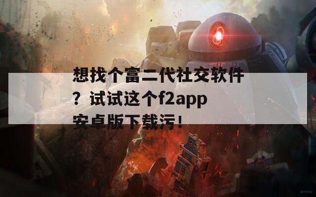 想找個(gè)富二代社交軟件？試試這個(gè)f2app安卓版下載污！