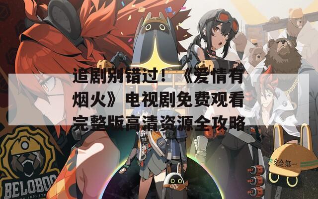 追劇別錯(cuò)過(guò)！《愛(ài)情有煙火》電視劇免費(fèi)觀看完整版高清資源全攻略