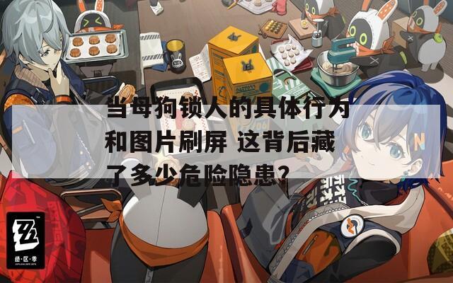 當(dāng)母狗鎖人的具體行為和圖片刷屏 這背后藏了多少危險(xiǎn)隱患？