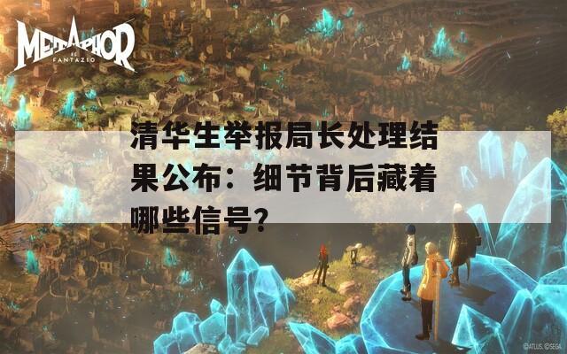 清華生舉報局長處理結(jié)果公布：細(xì)節(jié)背后藏著哪些信號？