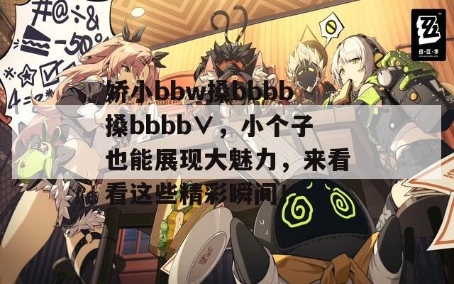 嬌小bbw搡bbbb搡bbbb∨，小個(gè)子也能展現(xiàn)大魅力，來(lái)看看這些精彩瞬間！