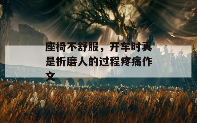 座椅不舒服，開車時(shí)真是折磨人的過程疼痛作文