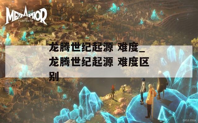 龍騰世紀起源 難度_龍騰世紀起源 難度區(qū)別