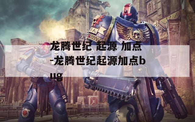 龍騰世紀(jì) 起源 加點(diǎn)-龍騰世紀(jì)起源加點(diǎn)bug