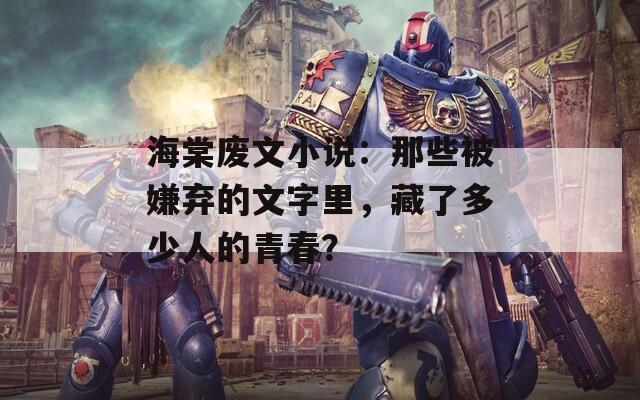 海棠廢文小說：那些被嫌棄的文字里，藏了多少人的青春？