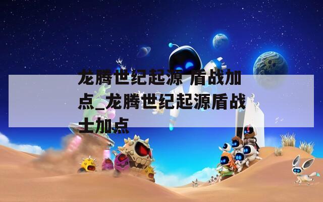 龍騰世紀(jì)起源 盾戰(zhàn)加點(diǎn)_龍騰世紀(jì)起源盾戰(zhàn)士加點(diǎn)