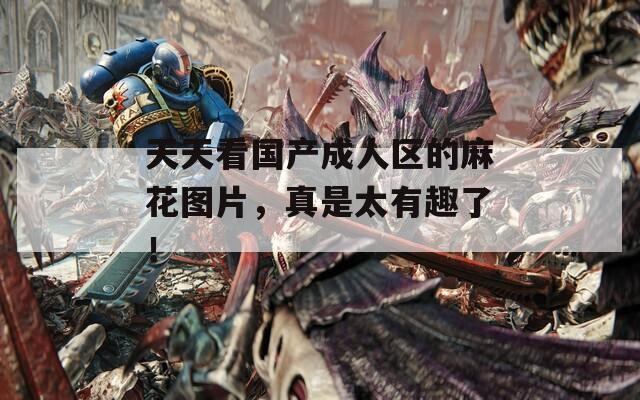 天天看國(guó)產(chǎn)成人區(qū)的麻花圖片，真是太有趣了！