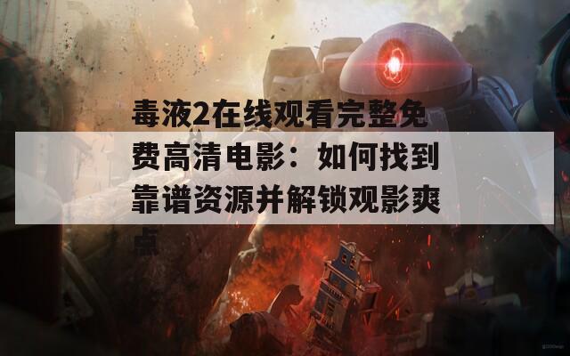毒液2在線觀看完整免費高清電影：如何找到靠譜資源并解鎖觀影爽點